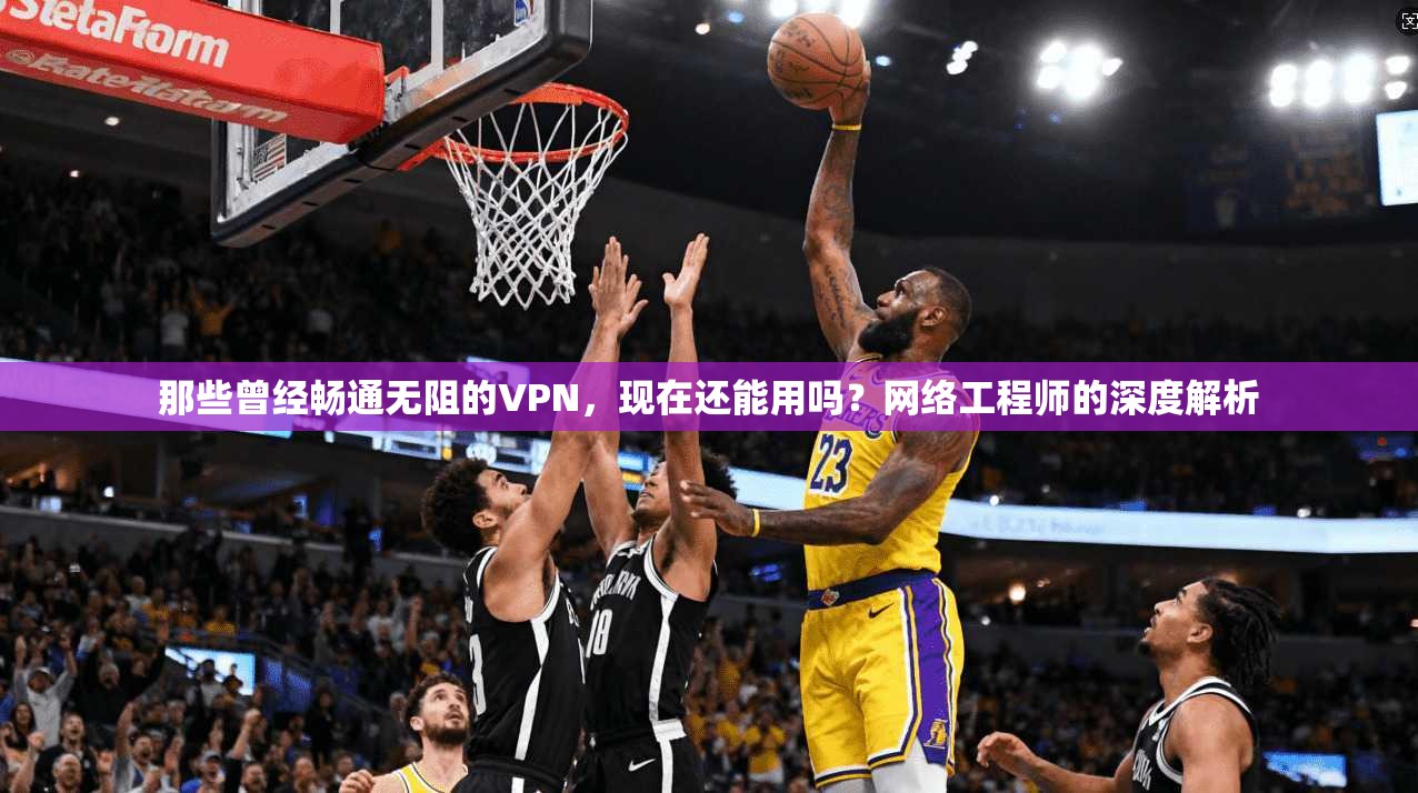 那些曾经畅通无阻的VPN，现在还能用吗？网络工程师的深度解析