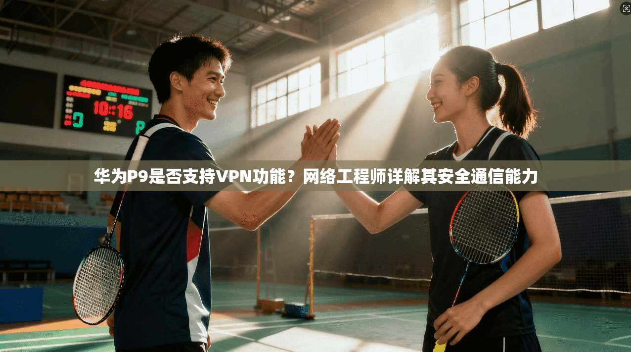 华为P9是否支持VPN功能？网络工程师详解其安全通信能力