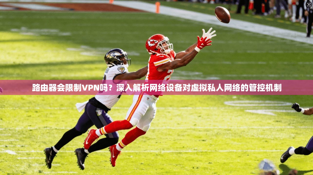 路由器会限制VPN吗？深入解析网络设备对虚拟私人网络的管控机制