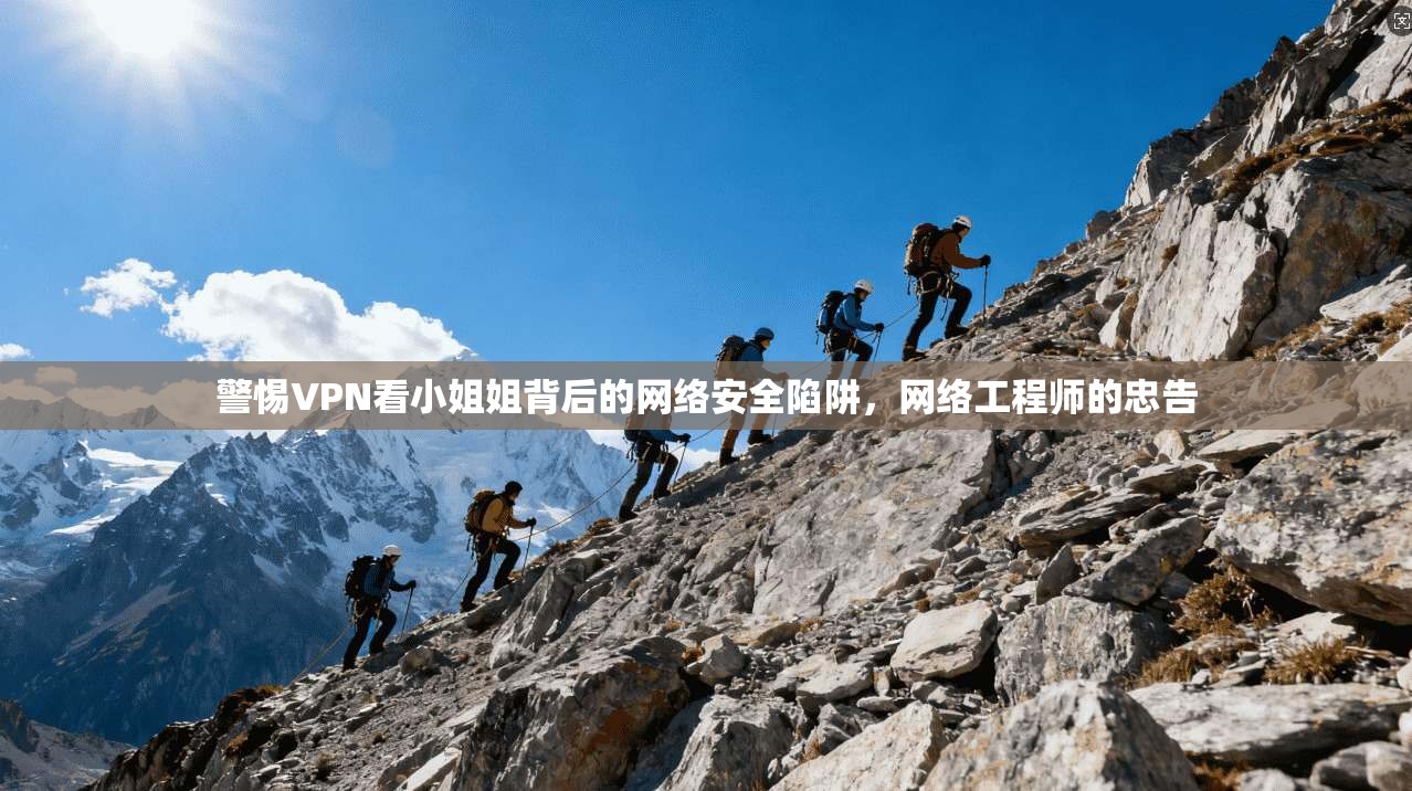 警惕VPN看小姐姐背后的网络安全陷阱，网络工程师的忠告