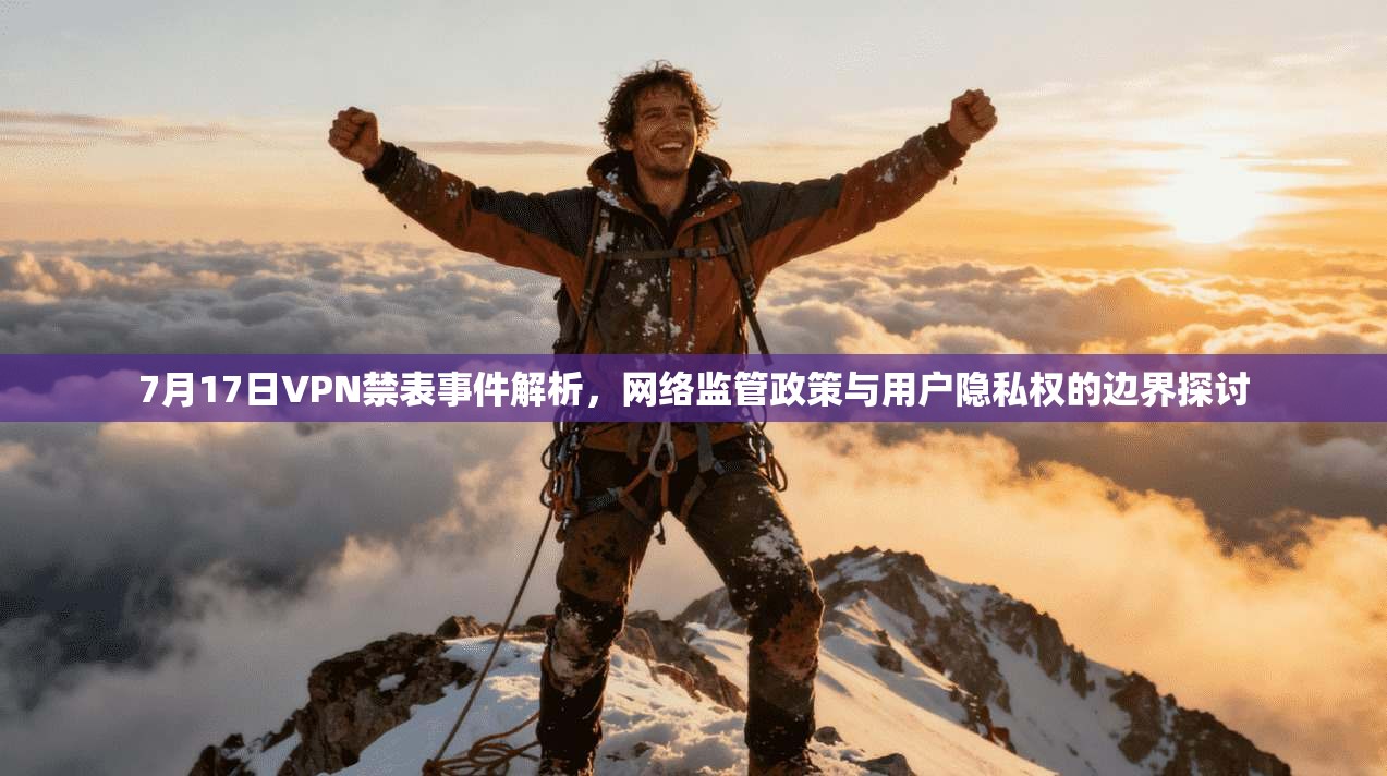 7月17日VPN禁表事件解析,网络监管政策与用户隐私权的边界探讨