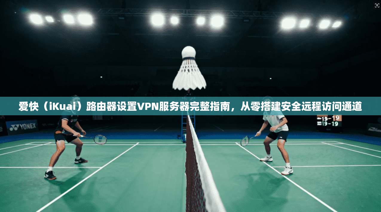 爱快(iKuai)路由器设置VPN服务器完整指南,从零搭建安全远程访问通道