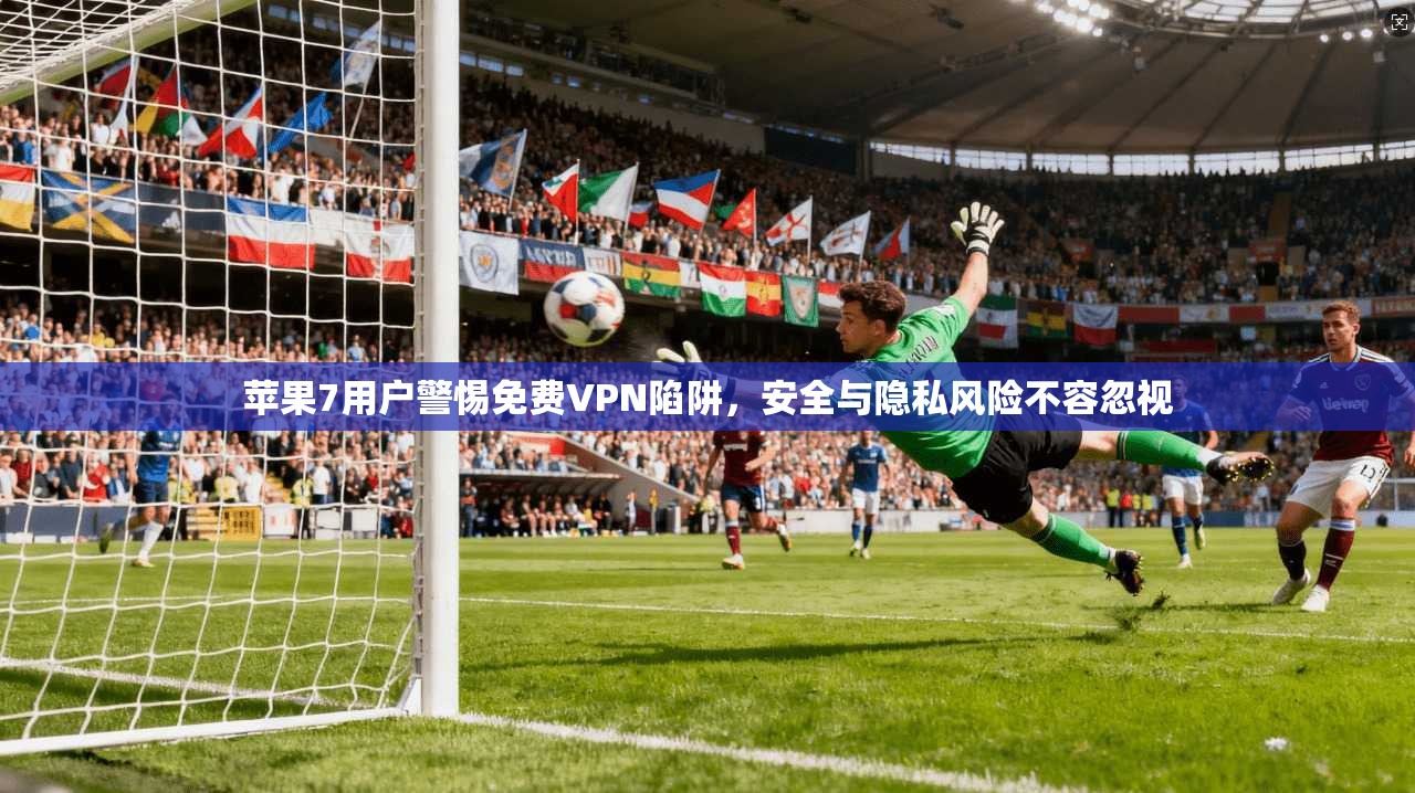 苹果7用户警惕免费VPN陷阱,安全与隐私风险不容忽视