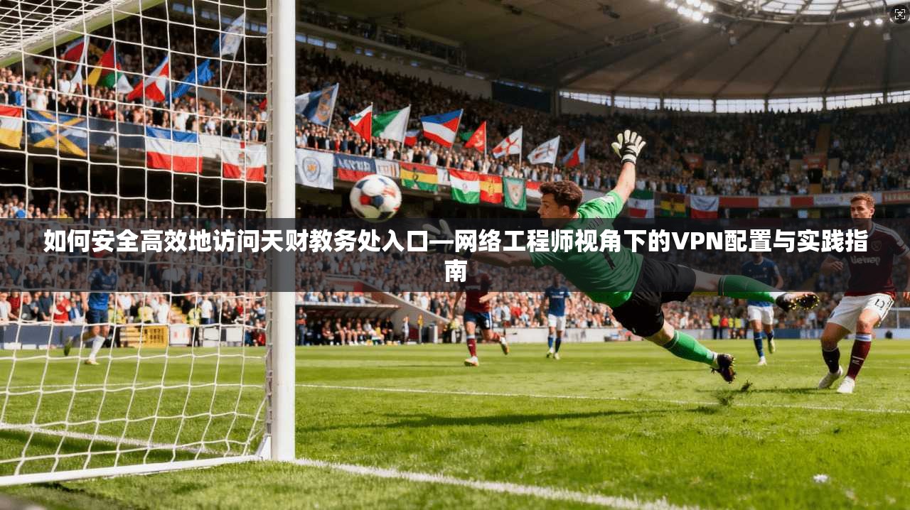 如何安全高效地访问天财教务处入口—网络工程师视角下的VPN配置与实践指南