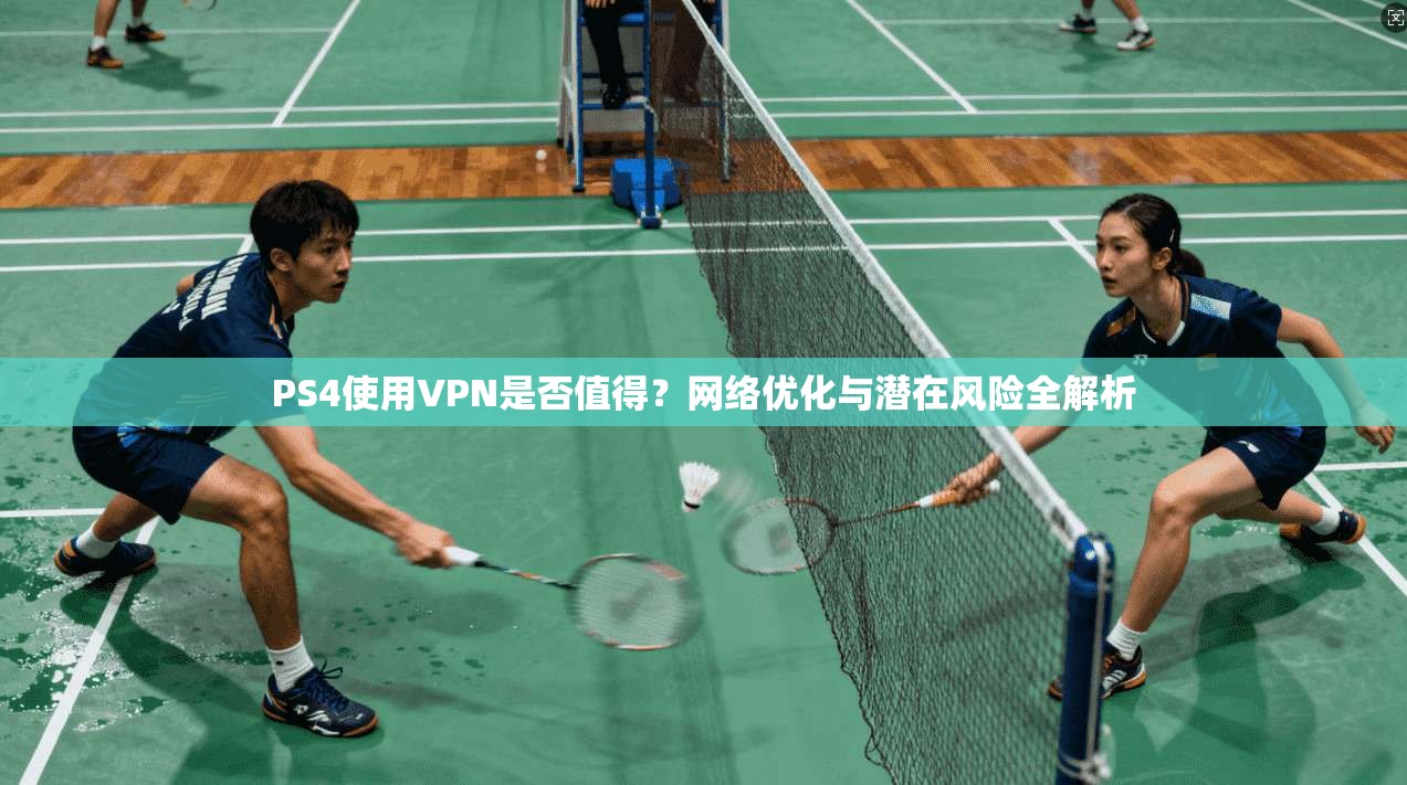 PS4使用VPN是否值得?网络优化与潜在风险全解析