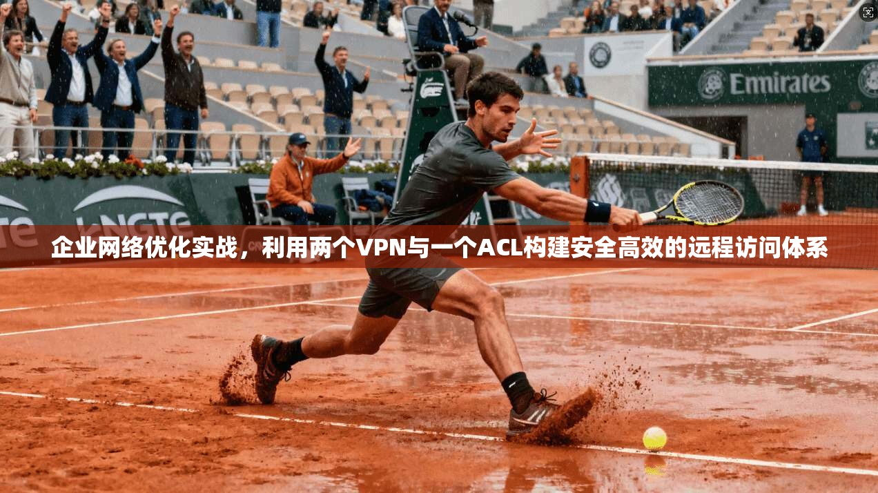 企业网络优化实战，利用两个VPN与一个ACL构建安全高效的远程访问体系