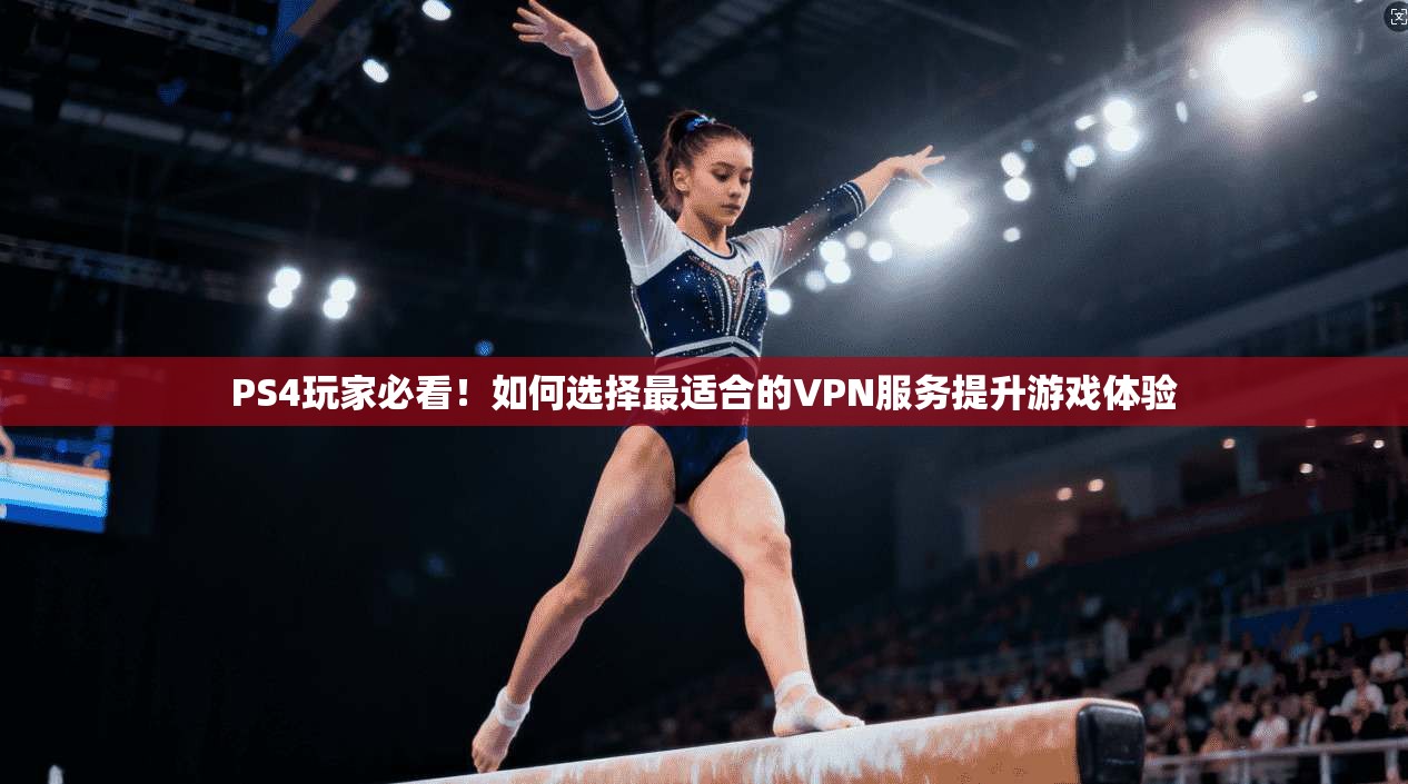 PS4玩家必看！如何选择最适合的VPN服务提升游戏体验