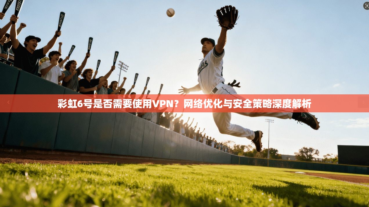 彩虹6号是否需要使用VPN？网络优化与安全策略深度解析