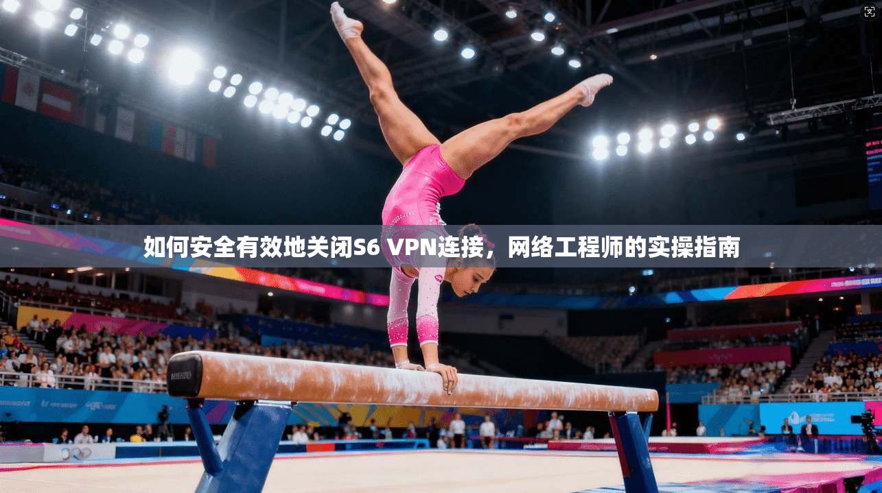 如何安全有效地关闭S6 VPN连接，网络工程师的实操指南