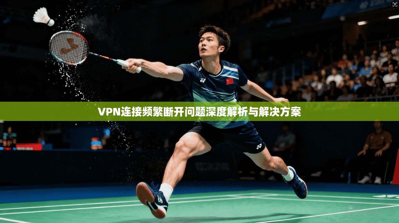 VPN连接频繁断开问题深度解析与解决方案