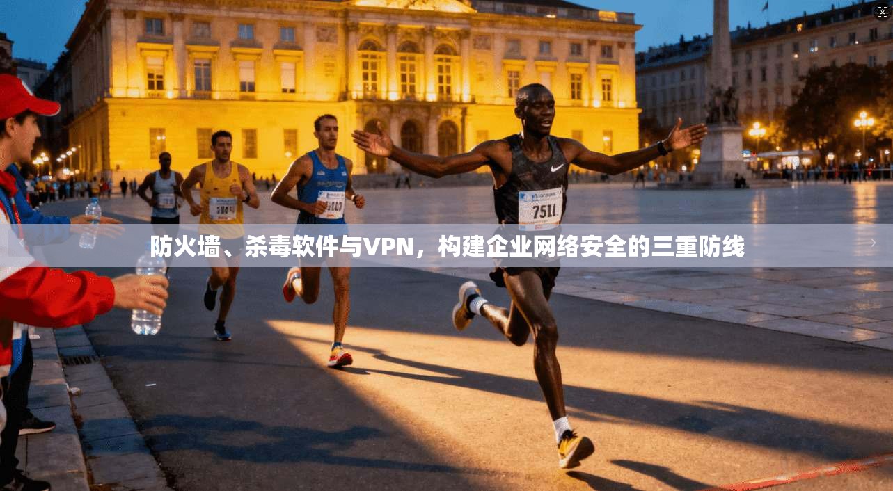 防火墙、杀毒软件与VPN，构建企业网络安全的三重防线
