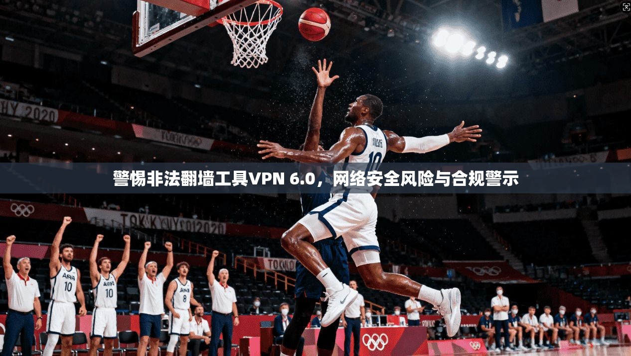 警惕非法翻墙工具VPN 6.0,网络安全风险与合规警示