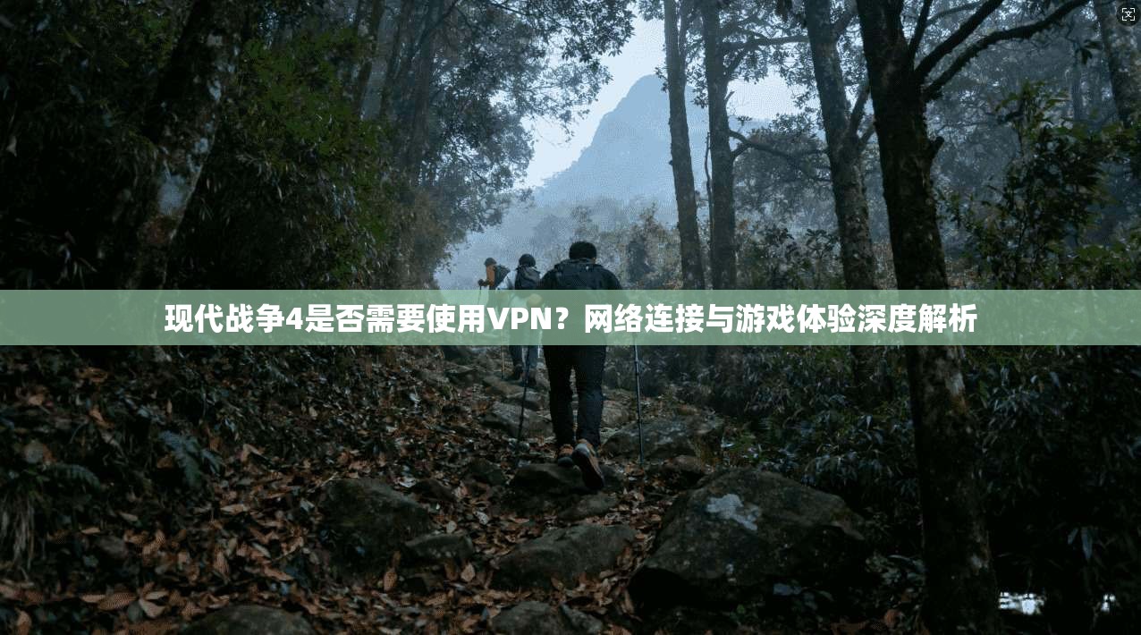 现代战争4是否需要使用VPN？网络连接与游戏体验深度解析