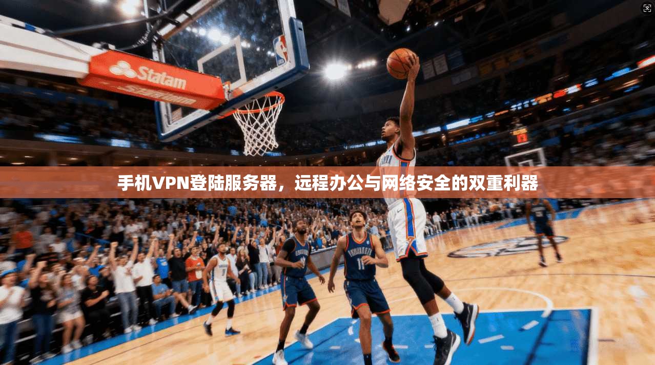 手机VPN登陆服务器,远程办公与网络安全的双重利器