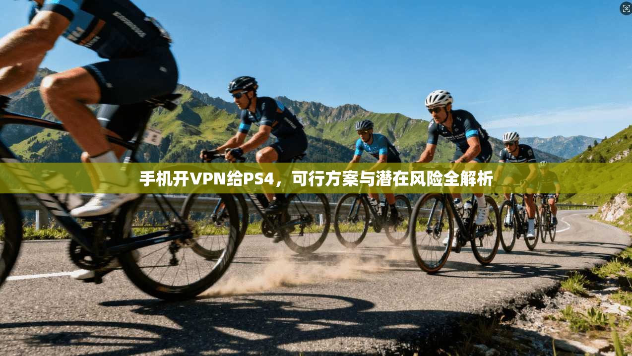 手机开VPN给PS4，可行方案与潜在风险全解析
