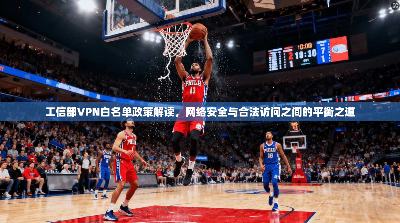 工信部VPN白名单政策解读，网络安全与合法访问之间的平衡之道