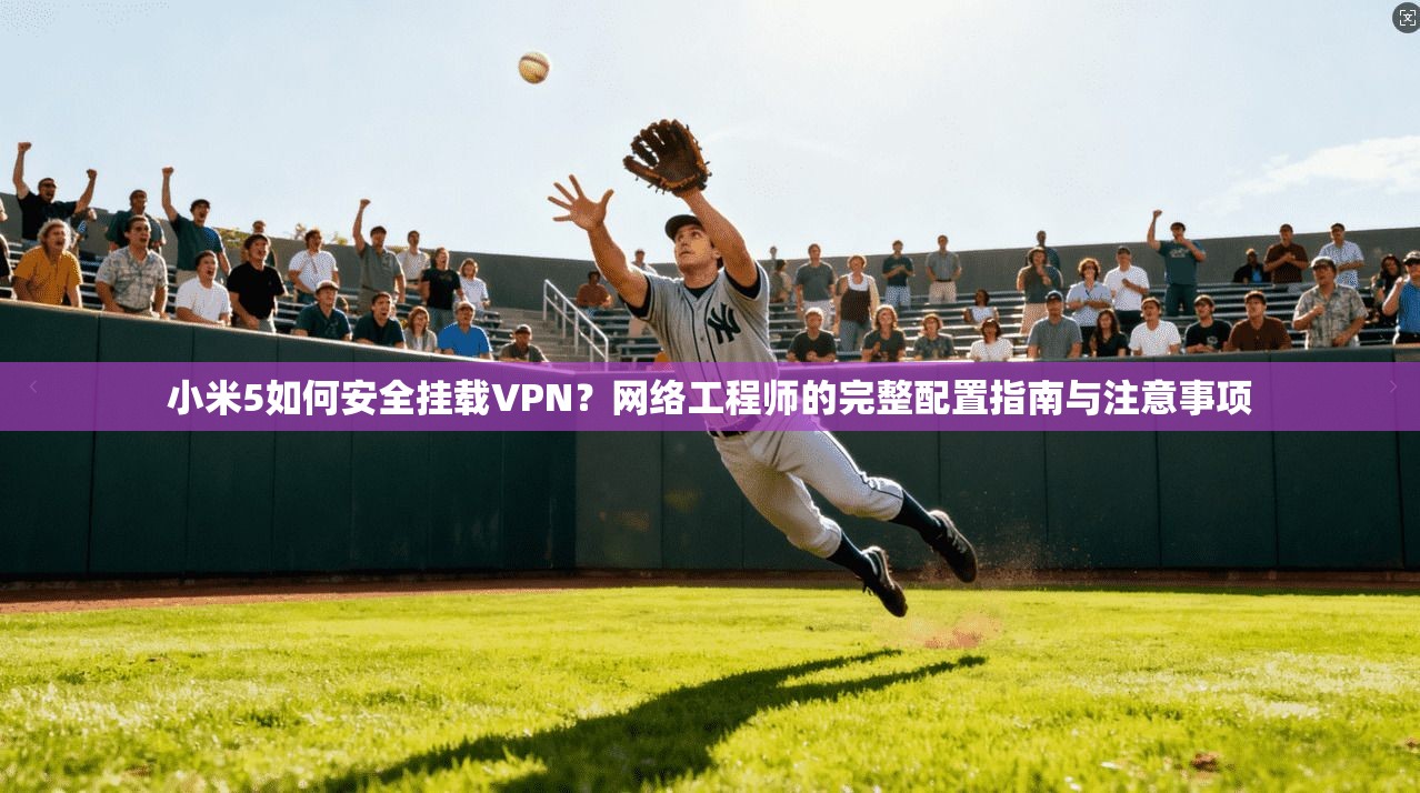 小米5如何安全挂载VPN?网络工程师的完整配置指南与注意事项