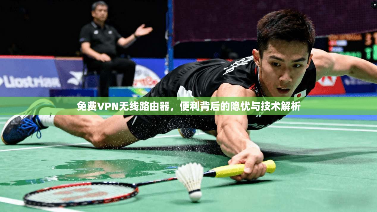 免费VPN无线路由器，便利背后的隐忧与技术解析