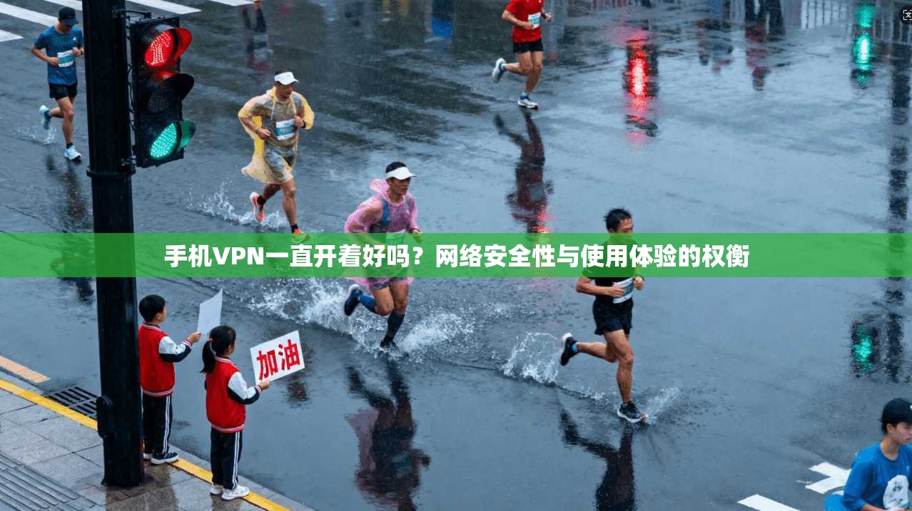 手机VPN一直开着好吗？网络安全性与使用体验的权衡
