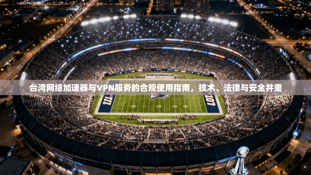 台湾网络加速器与VPN服务的合规使用指南,技术、法律与安全并重