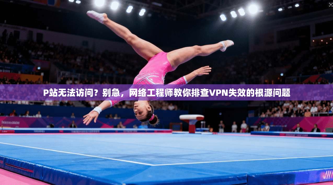 P站无法访问？别急，网络工程师教你排查VPN失效的根源问题