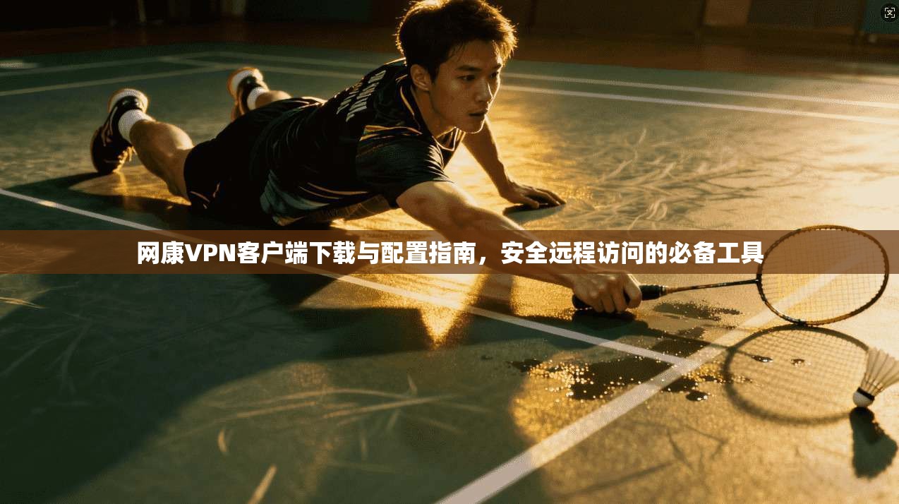 网康VPN客户端下载与配置指南,安全远程访问的必备工具