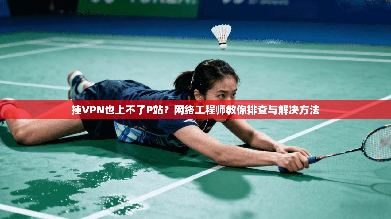 挂VPN也上不了P站?网络工程师教你排查与解决方法