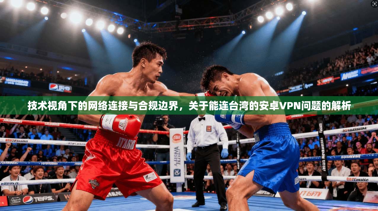 技术视角下的网络连接与合规边界，关于能连台湾的安卓VPN问题的解析