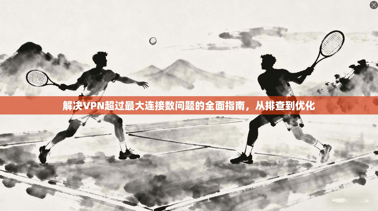 解决VPN超过最大连接数问题的全面指南，从排查到优化