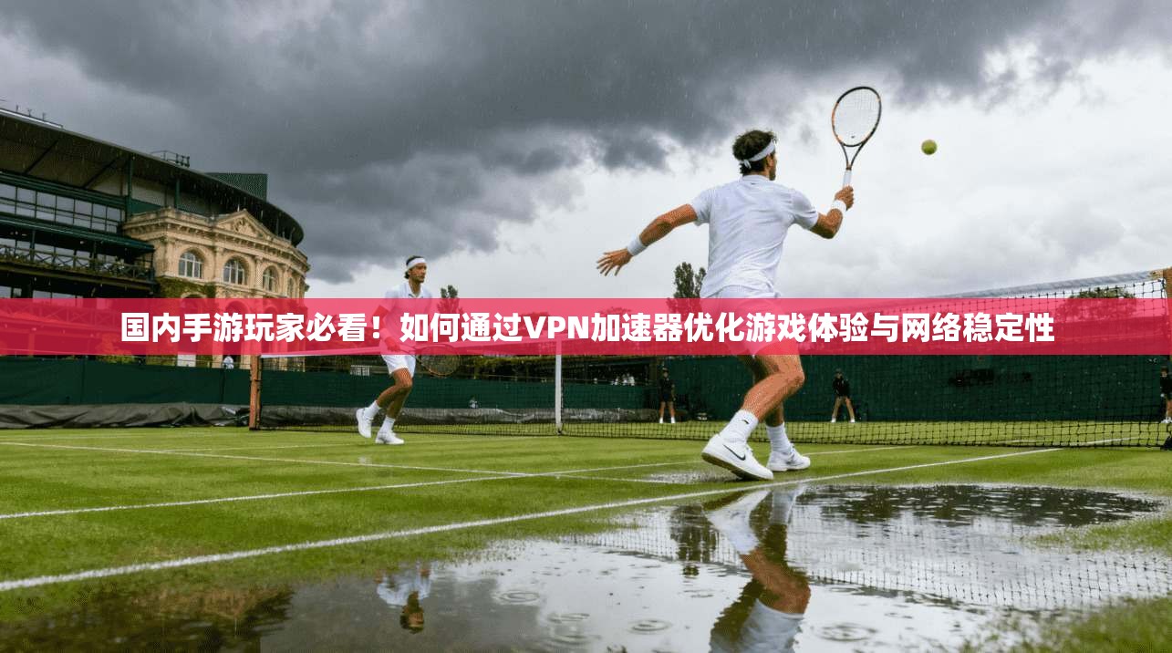 国内手游玩家必看！如何通过VPN加速器优化游戏体验与网络稳定性
