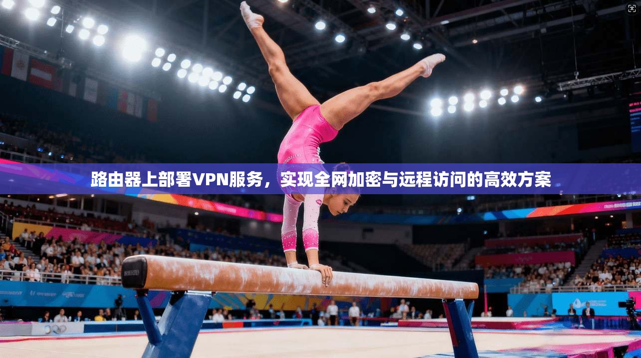 路由器上部署VPN服务，实现全网加密与远程访问的高效方案