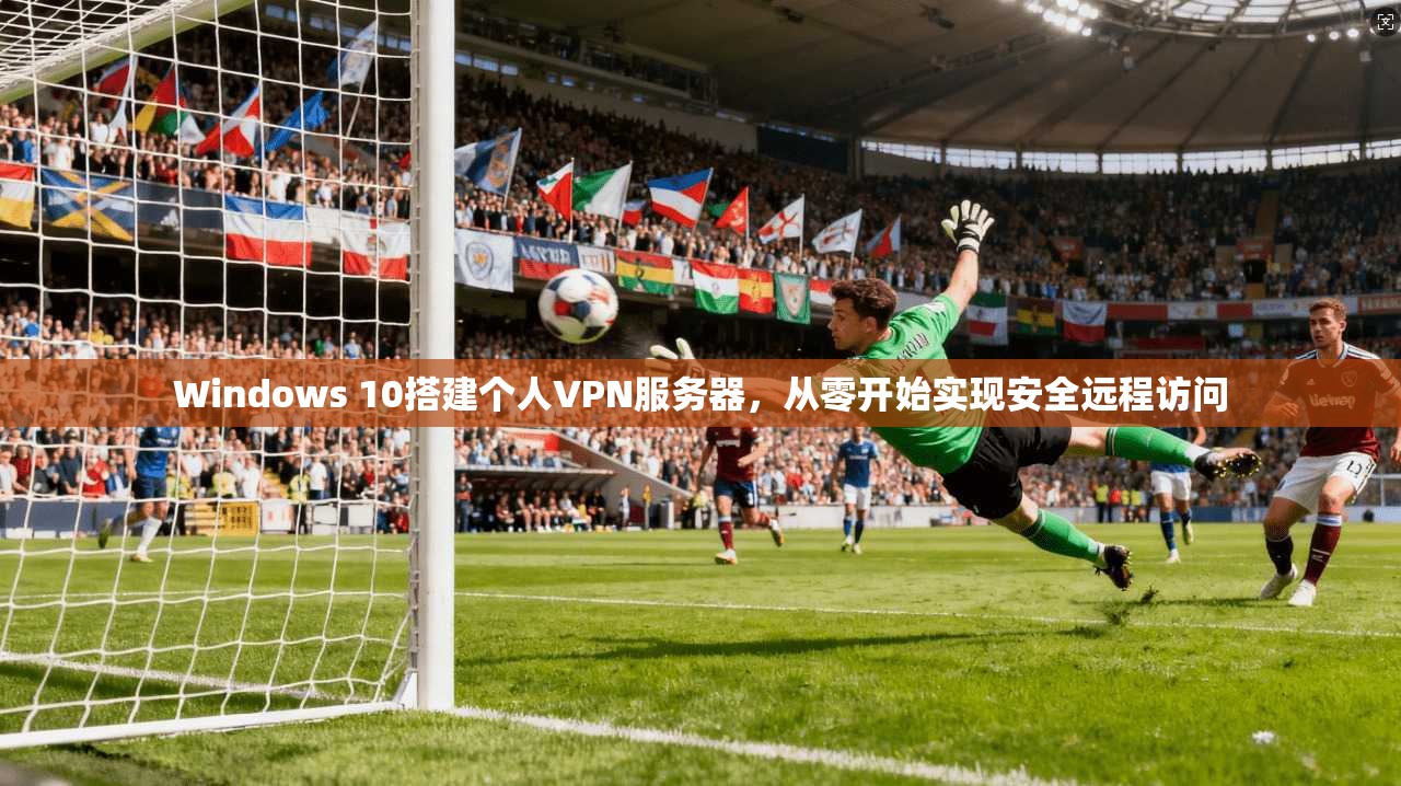 Windows 10搭建个人VPN服务器，从零开始实现安全远程访问