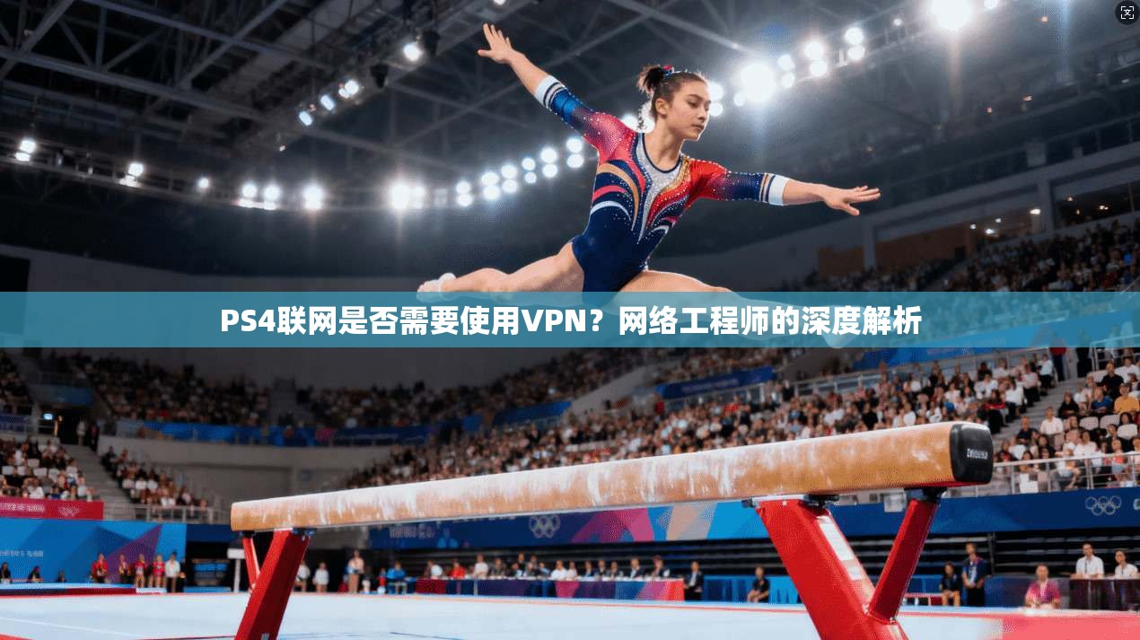 PS4联网是否需要使用VPN?网络工程师的深度解析