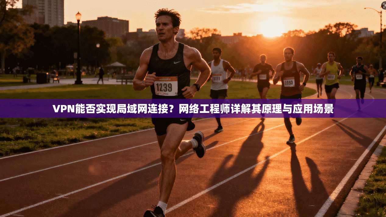 VPN能否实现局域网连接？网络工程师详解其原理与应用场景