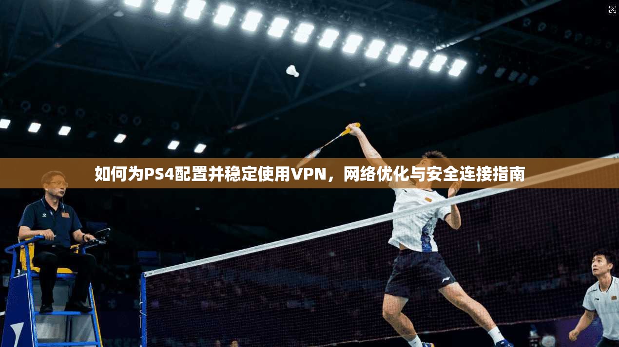 如何为PS4配置并稳定使用VPN,网络优化与安全连接指南