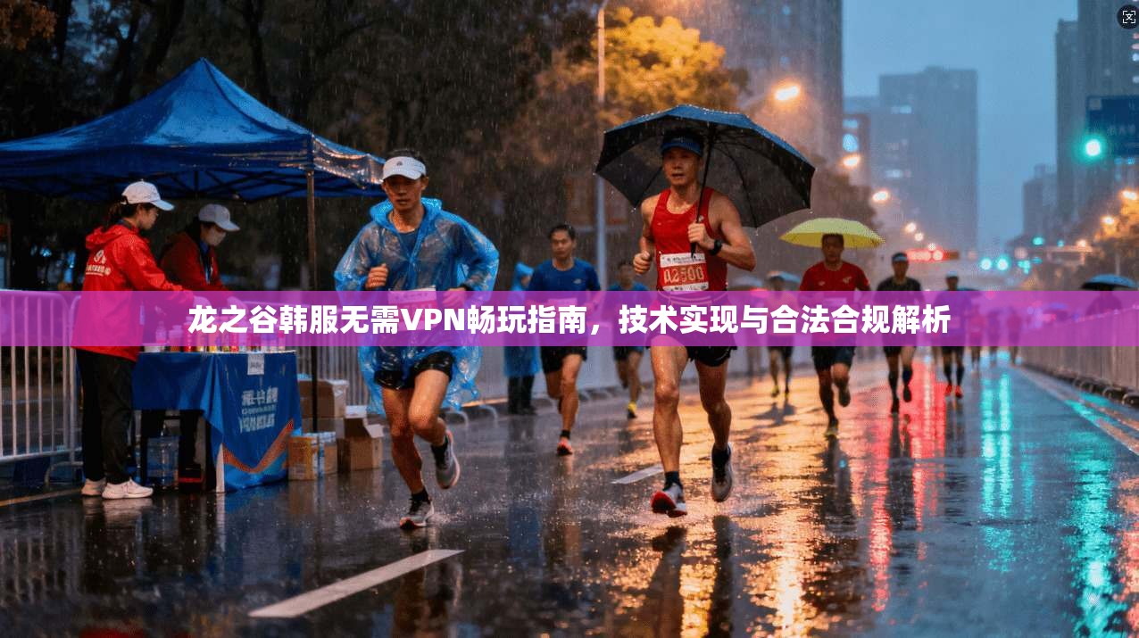 龙之谷韩服无需VPN畅玩指南,技术实现与合法合规解析