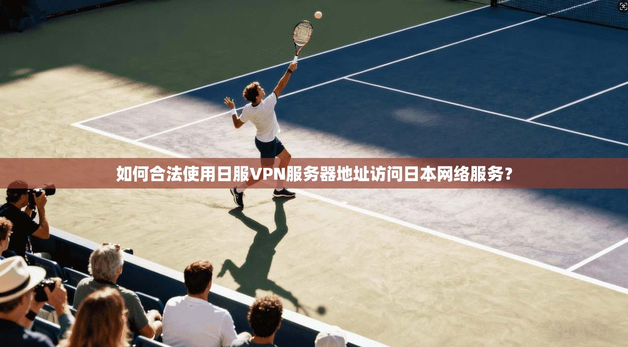 如何合法使用日服VPN服务器地址访问日本网络服务?
