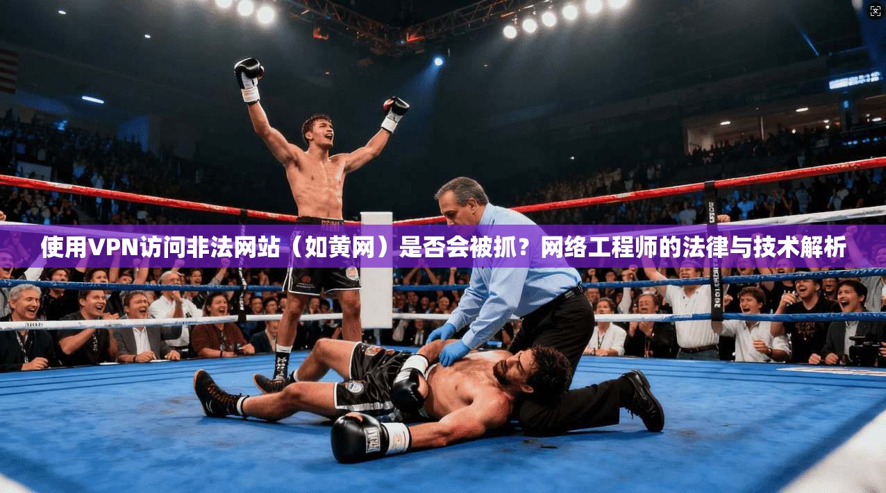 使用VPN访问非法网站(如黄网)是否会被抓?网络工程师的法律与技术解析