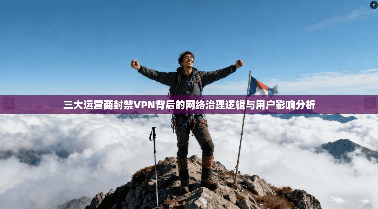 三大运营商封禁VPN背后的网络治理逻辑与用户影响分析