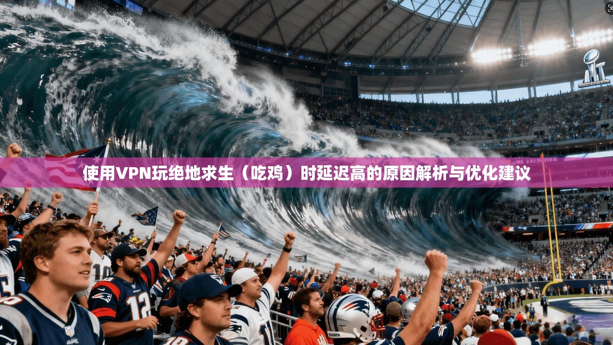 使用VPN玩绝地求生（吃鸡）时延迟高的原因解析与优化建议