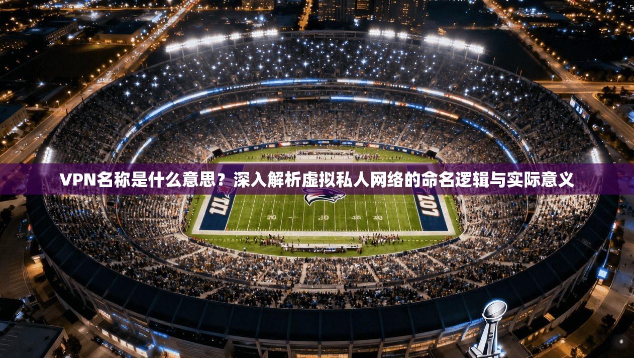 VPN名称是什么意思？深入解析虚拟私人网络的命名逻辑与实际意义