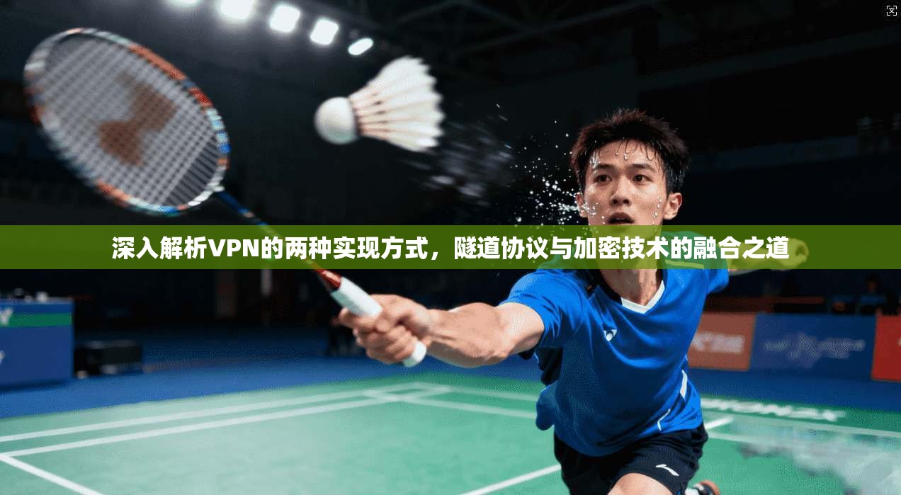 深入解析VPN的两种实现方式，隧道协议与加密技术的融合之道