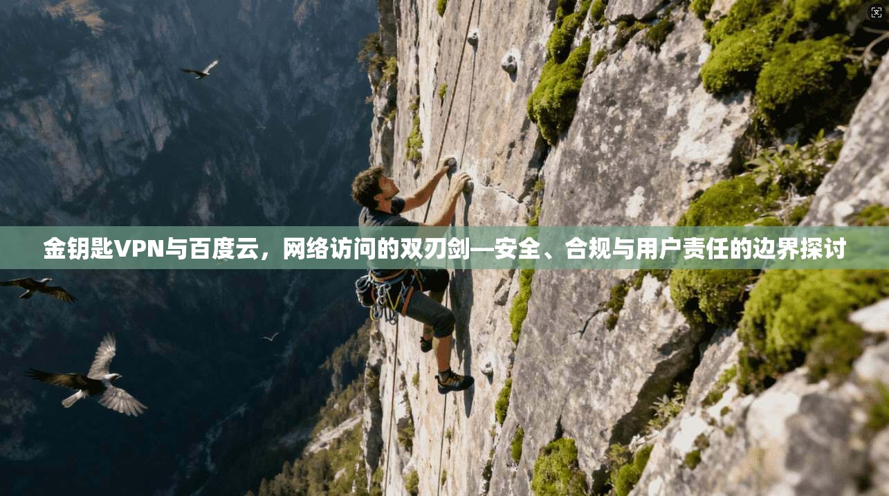 金钥匙VPN与百度云,网络访问的双刃剑—安全、合规与用户责任的边界探讨