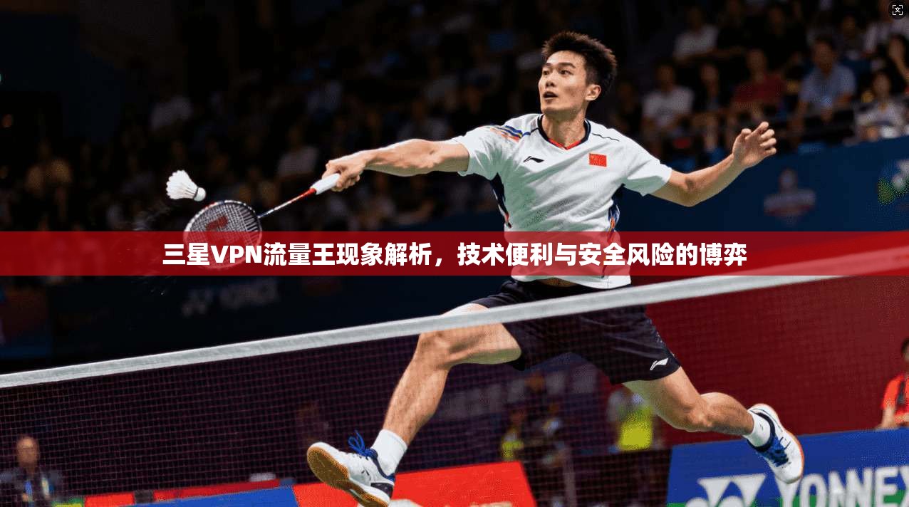 三星VPN流量王现象解析,技术便利与安全风险的博弈