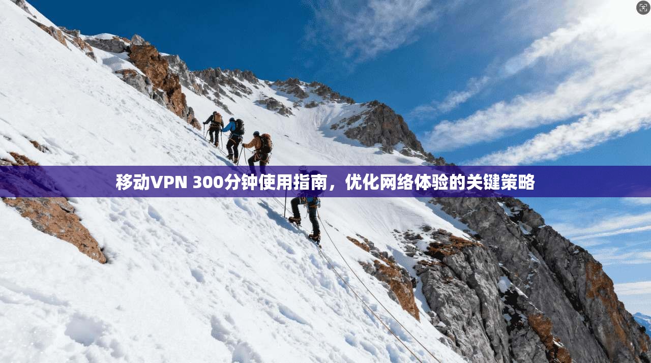 移动VPN 300分钟使用指南,优化网络体验的关键策略