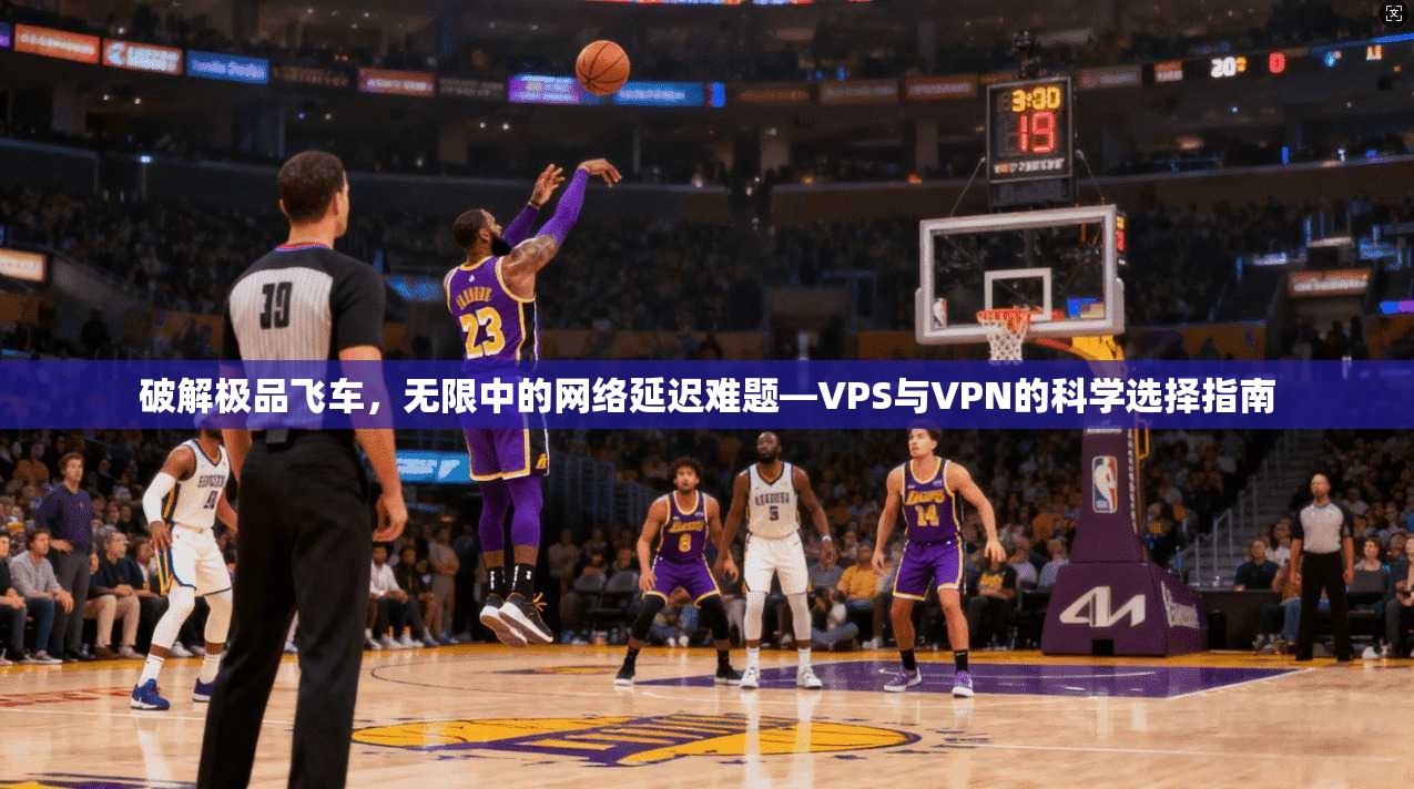 破解极品飞车,无限中的网络延迟难题—VPS与VPN的科学选择指南