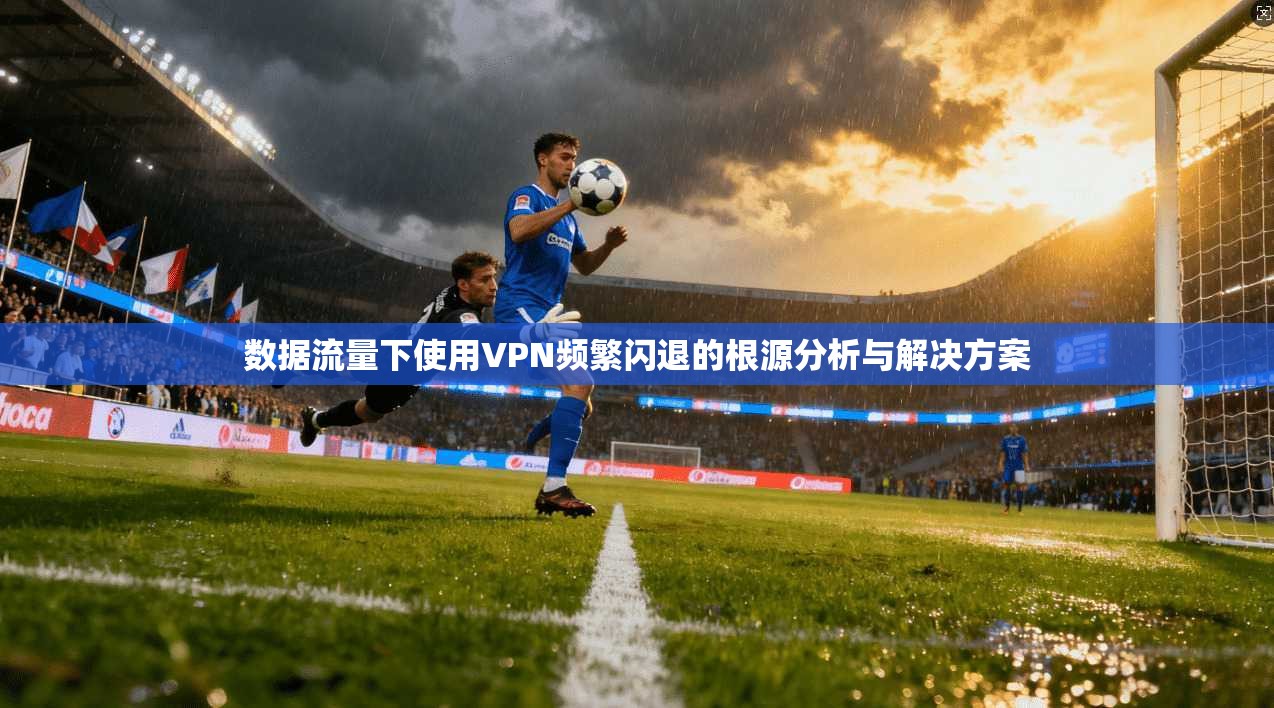 数据流量下使用VPN频繁闪退的根源分析与解决方案