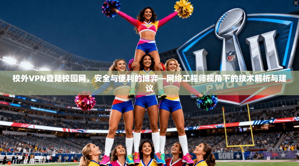 校外VPN登陆校园网,安全与便利的博弈—网络工程师视角下的技术解析与建议