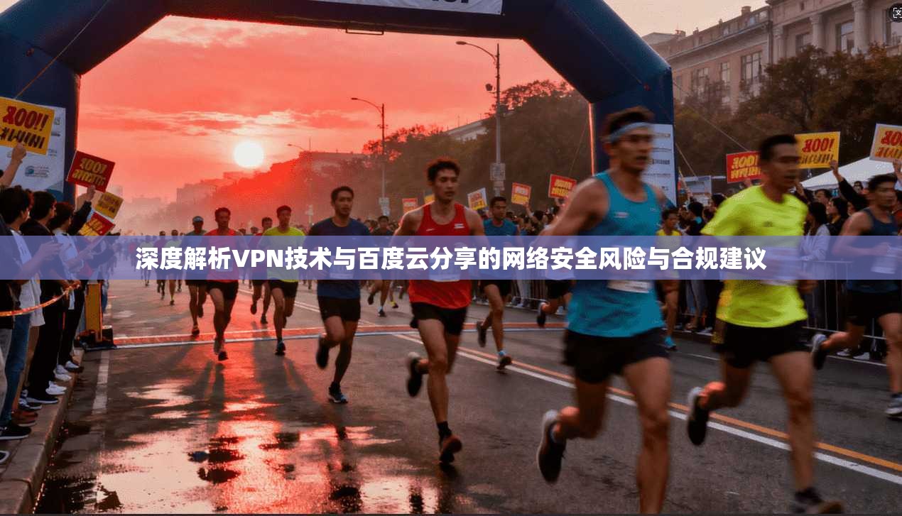 深度解析VPN技术与百度云分享的网络安全风险与合规建议