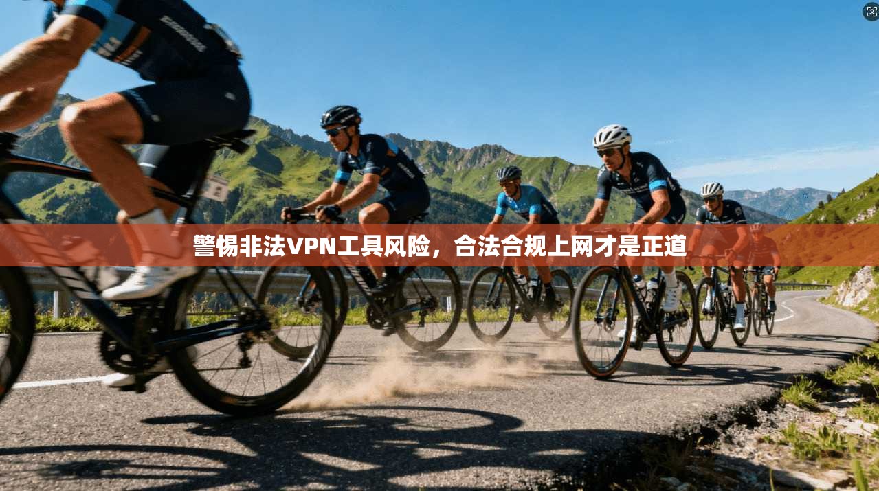 警惕非法VPN工具风险，合法合规上网才是正道